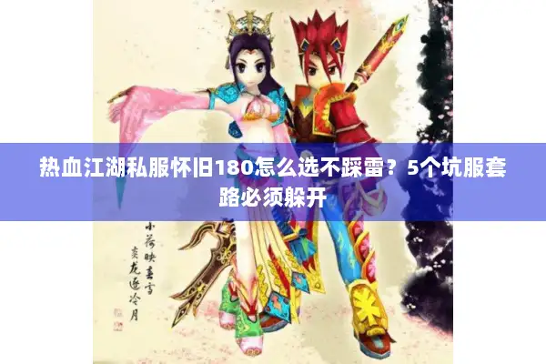 热血江湖私服怀旧180怎么选不踩雷?5个坑服套路必须躲开 热血江湖私服怀旧180怎么选不踩雷?5个坑服套路必须躲开