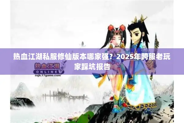 热血江湖私服修仙版本哪家强？2025年跨服老玩家踩坑报告