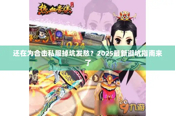还在为合击私服掉坑发愁？2025最新避坑指南来了
