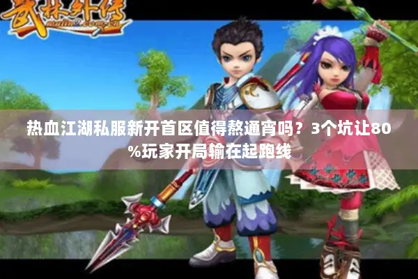 热血江湖私服新开首区值得熬通宵吗？3个坑让80%玩家开局输在起跑线