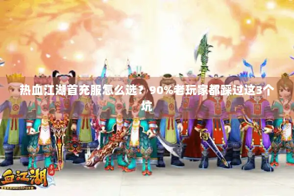 热血江湖首充服怎么选？90%老玩家都踩过这3个坑