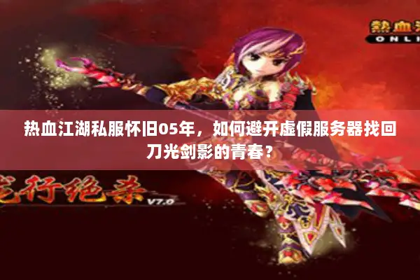 热血江湖私服怀旧05年，如何避开虚假服务器找回刀光剑影的青春？