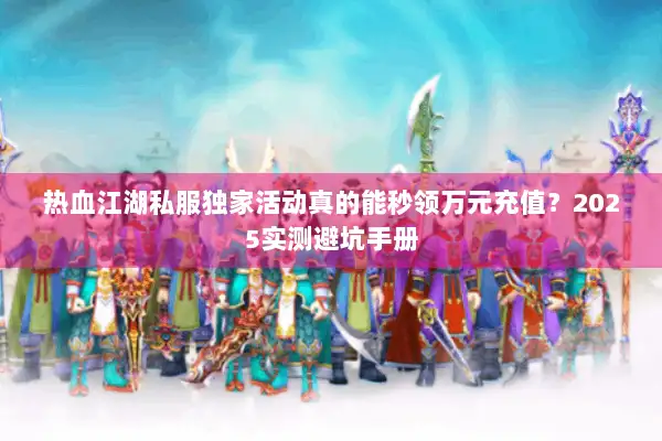 热血江湖私服独家活动真的能秒领万元充值？2025实测避坑手册