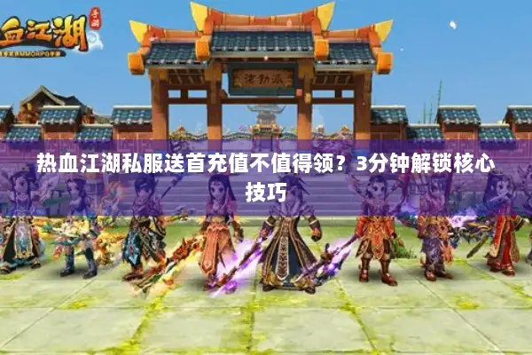 热血江湖私服送首充值不值得领？3分钟解锁核心技巧