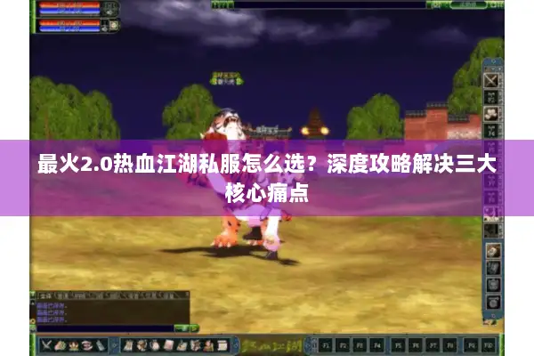 最火2.0热血江湖私服怎么选？深度攻略解决三大核心痛点
