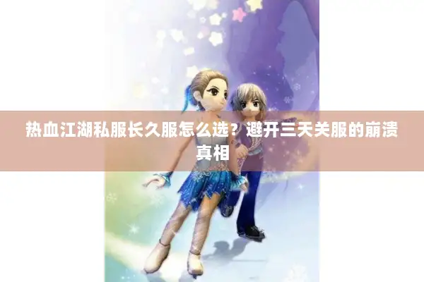 热血江湖私服长久服怎么选?避开三天关服的崩溃真相 热血江湖私服长久服怎么选?避开三天关服的崩溃真相