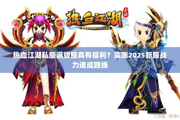 热血江湖私服满级服真有福利？实测2025新服战力速成路线