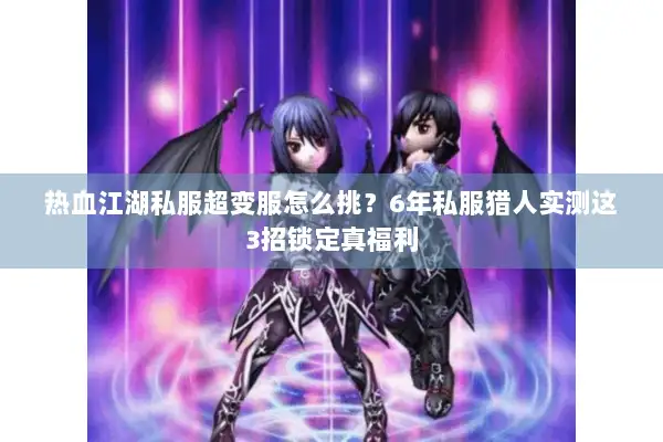 热血江湖私服超变服怎么挑？6年私服猎人实测这3招锁定真福利