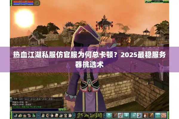 热血江湖私服仿官服为何总卡顿？2025最稳服务器挑选术