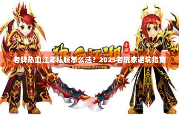 老牌热血江湖私服怎么选？2025老玩家避坑指南