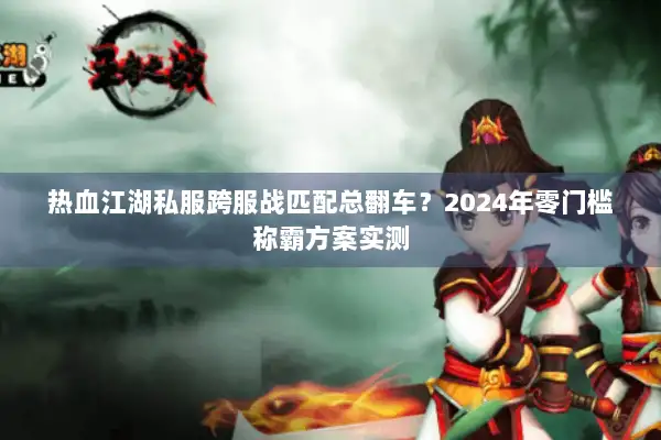 热血江湖私服跨服战匹配总翻车？2024年零门槛称霸方案实测