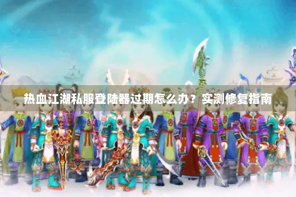 热血江湖私服登陆器过期怎么办？实测修复指南