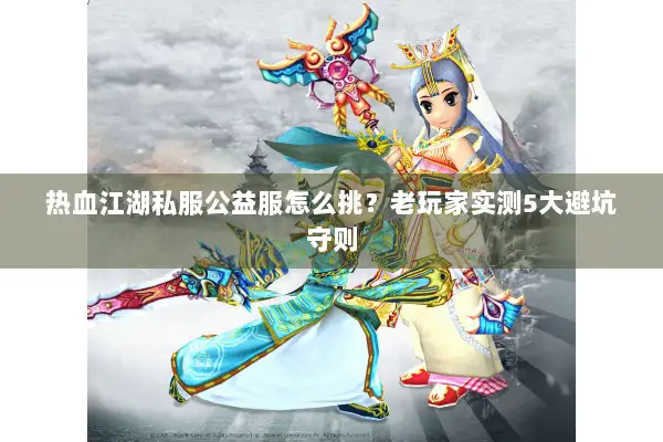 热血江湖私服公益服怎么挑?老玩家实测5大避坑守则 热血江湖私服公益服怎么挑?老玩家实测5大避坑守则