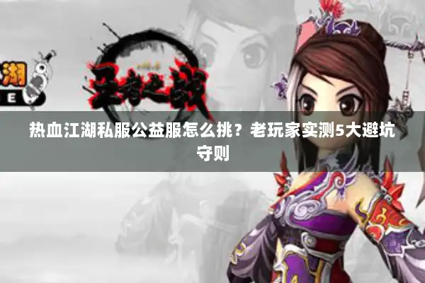热血江湖私服公益服怎么挑?老玩家实测5大避坑守则 热血江湖私服公益服怎么挑?老玩家实测5大避坑守则