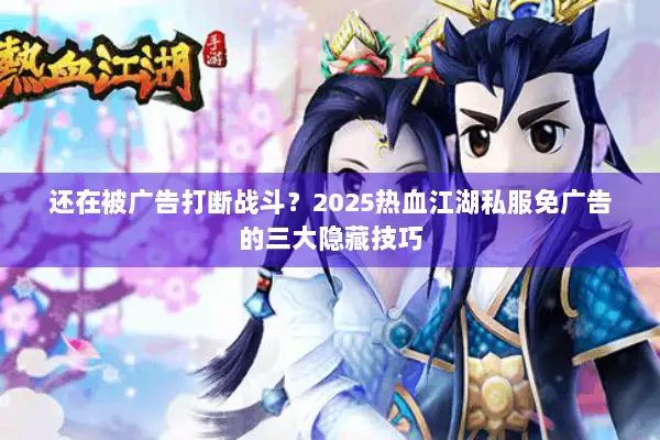 还在被广告打断战斗？2025热血江湖私服免广告的三大隐藏技巧