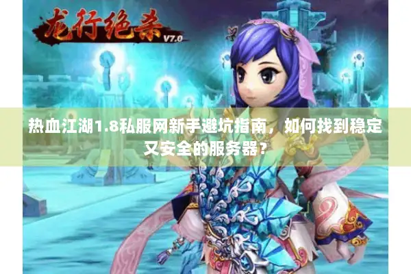 热血江湖1.8私服网新手避坑指南,如何找到稳定又安全的服务器? 热血江湖1.8私服网新手避坑指南,如何找到稳定又安全的服务器?
