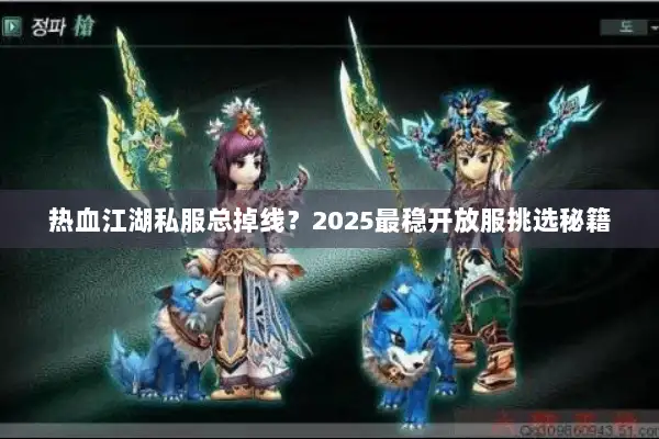 热血江湖私服总掉线？2025最稳开放服挑选秘籍
