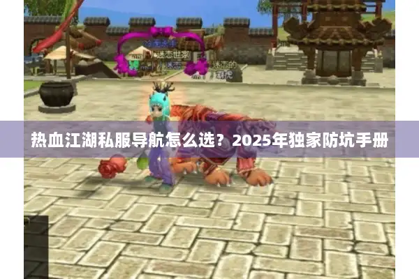 热血江湖私服导航怎么选？2025年独家防坑手册