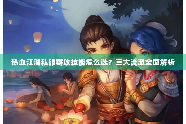 热血江湖私服群攻技能怎么选?三大流派全面解析 热血江湖私服群攻技能怎么选?三大流派全面解析