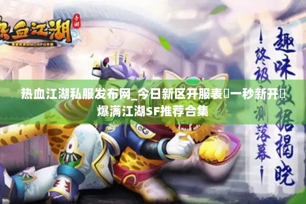 热血江湖私服发布网_今日新区开服表▷一秒新开◁爆满江湖SF推荐合集 热血江湖私服发布网_今日新区开服表▷一秒新开◁爆满江湖SF推荐合集