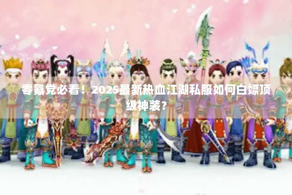 零氪党必看!2025最新热血江湖私服如何白嫖顶级神装? 零氪党必看!2025最新热血江湖私服如何白嫖顶级神装?