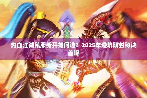 热血江湖私服新开如何选?2025年避坑防封秘诀首曝 热血江湖私服新开如何选?2025年避坑防封秘诀首曝