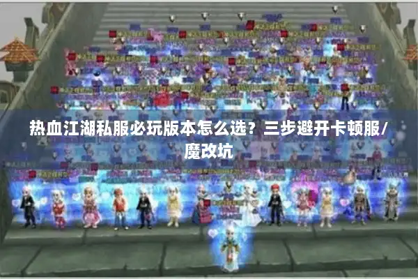 热血江湖私服必玩版本怎么选？三步避开卡顿服/魔改坑