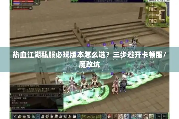 热血江湖私服必玩版本怎么选？三步避开卡顿服/魔改坑