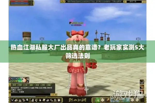 热血江湖私服大厂出品真的靠谱？老玩家实测5大筛选法则