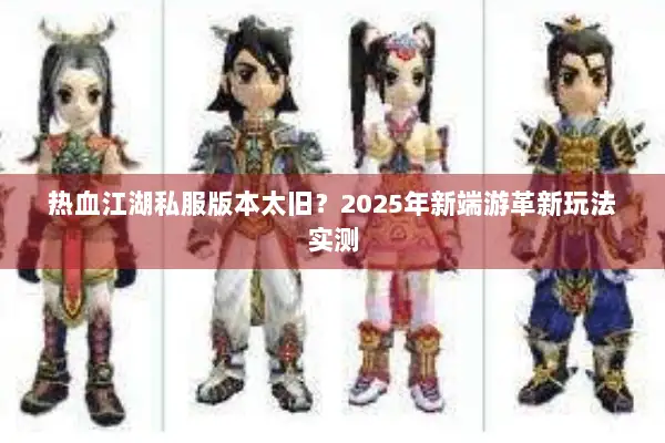 热血江湖私服版本太旧？2025年新端游革新玩法实测