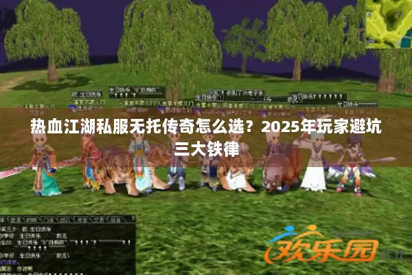 热血江湖私服无托传奇怎么选？2025年玩家避坑三大铁律