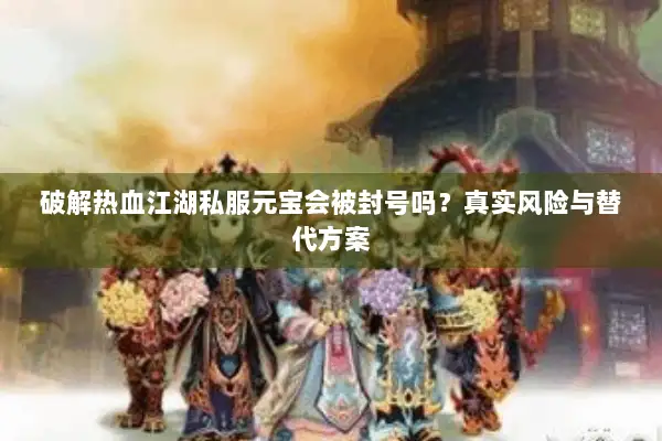 破解热血江湖私服元宝会被封号吗?真实风险与替代方案 破解热血江湖私服元宝会被封号吗?真实风险与替代方案