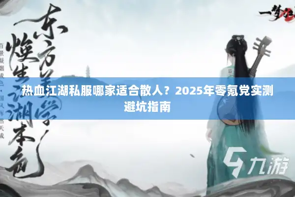 热血江湖私服哪家适合散人?2025年零氪党实测避坑指南 热血江湖私服哪家适合散人?2025年零氪党实测避坑指南