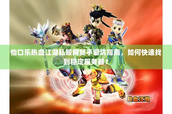 怡口乐热血江湖私服网新手避坑指南，如何快速找到稳定服务器？