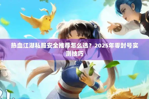热血江湖私服安全推荐怎么选？2025年零封号实测技巧