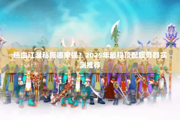 热血江湖私服哪家强?2025年最稳顶配服务器实测推荐 热血江湖私服哪家强?2025年最稳顶配服务器实测推荐