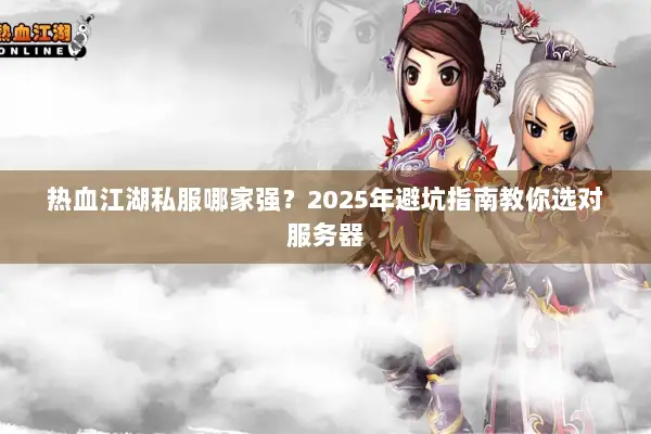 热血江湖私服哪家强？2025年避坑指南教你选对服务器