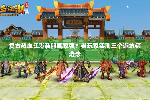 复古热血江湖私服哪家强？老玩家实测三个避坑筛选法