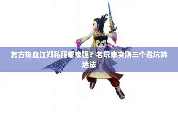 复古热血江湖私服哪家强？老玩家实测三个避坑筛选法