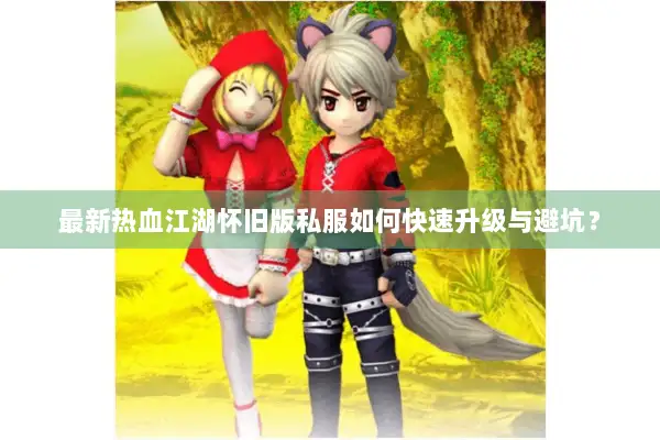 最新热血江湖怀旧版私服如何快速升级与避坑？