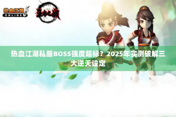 热血江湖私服BOSS强度超标?2025年实测破解三大逆天设定 热血江湖私服BOSS强度超标?2025年实测破解三大逆天设定