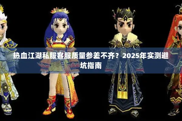 热血江湖私服客服质量参差不齐?2025年实测避坑指南 热血江湖私服客服质量参差不齐?2025年实测避坑指南
