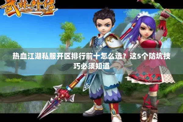 热血江湖私服开区排行前十怎么选？这5个防坑技巧必须知道