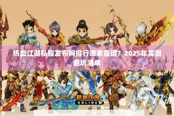 热血江湖私服发布网排行哪家靠谱？2025年实测避坑清单