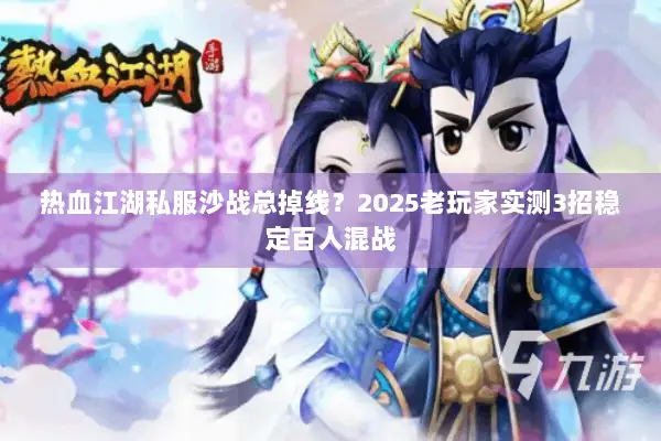 热血江湖私服沙战总掉线？2025老玩家实测3招稳定百人混战