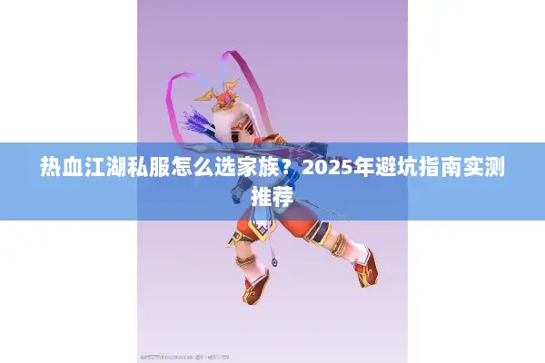 热血江湖私服怎么选家族？2025年避坑指南实测推荐