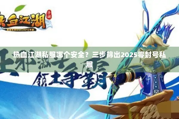 热血江湖私服哪个安全？三步筛出2025零封号私服
