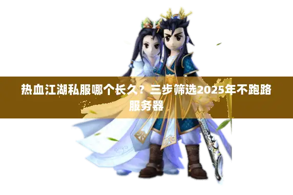 热血江湖私服哪个长久？三步筛选2025年不跑路服务器