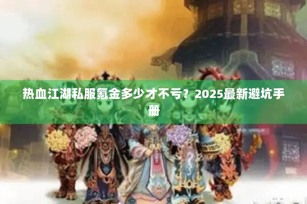 热血江湖私服氪金多少才不亏？2025最新避坑手册