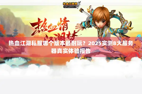热血江湖私服哪个版本最耐玩?2025实测8大服务器真实体验报告 热血江湖私服哪个版本最耐玩?2025实测8大服务器真实体验报告